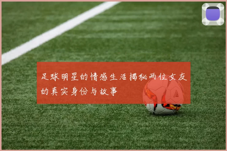 足球明星的情感生活揭秘两位女友的真实身份与故事