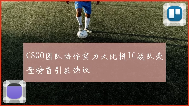 CSGO团队协作实力大比拼IG战队荣登榜首引发热议