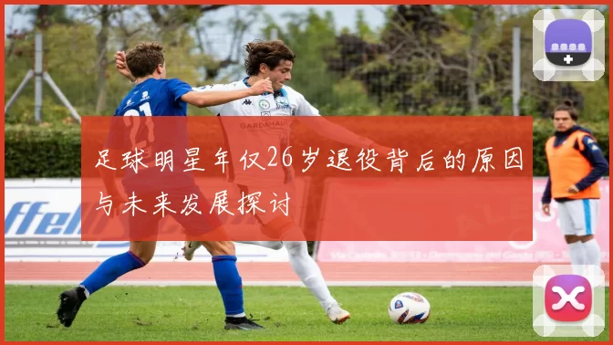 足球明星年仅26岁退役背后的原因与未来发展探讨