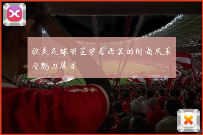 欧美足球明星穿着西装的时尚风采与魅力展示