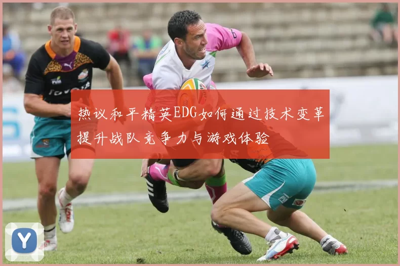 热议和平精英EDG如何通过技术变革提升战队竞争力与游戏体验