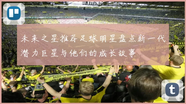 未来之星推荐足球明星盘点新一代潜力巨星与他们的成长故事