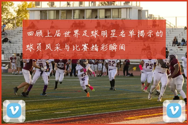 回顾上届世界足球明星名单揭示的球员风采与比赛精彩瞬间