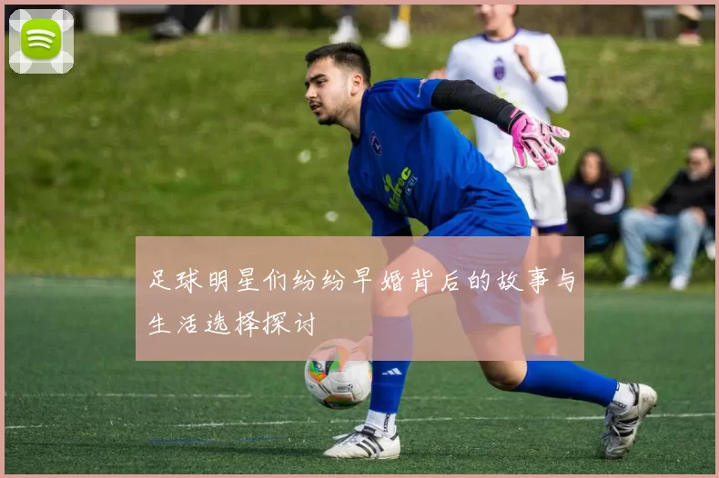 足球明星们纷纷早婚背后的故事与生活选择探讨