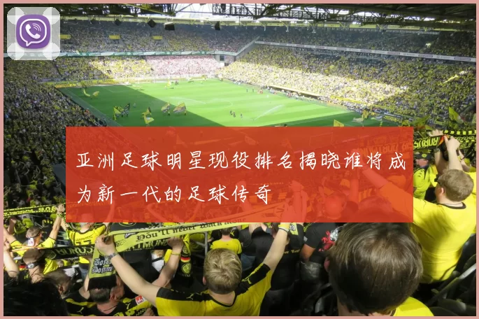 亚洲足球明星现役排名揭晓谁将成为新一代的足球传奇