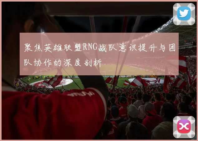 聚焦英雄联盟RNG战队意识提升与团队协作的深度剖析