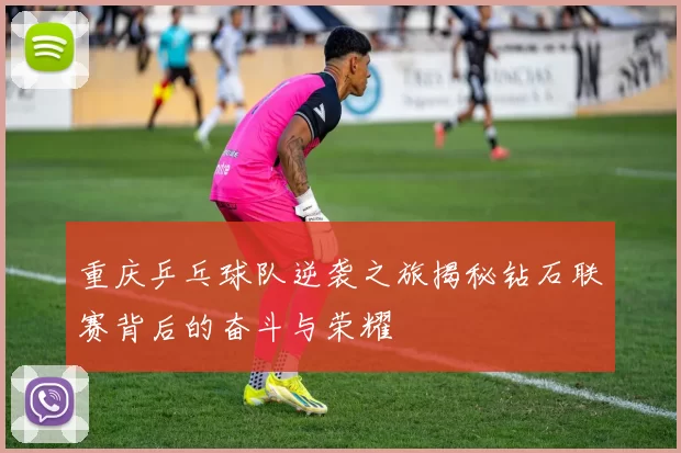 重庆乒乓球队逆袭之旅揭秘钻石联赛背后的奋斗与荣耀