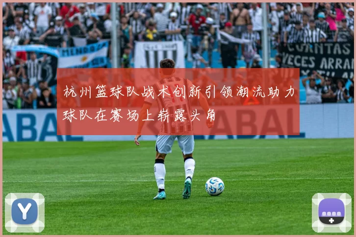杭州篮球队战术创新引领潮流助力球队在赛场上崭露头角