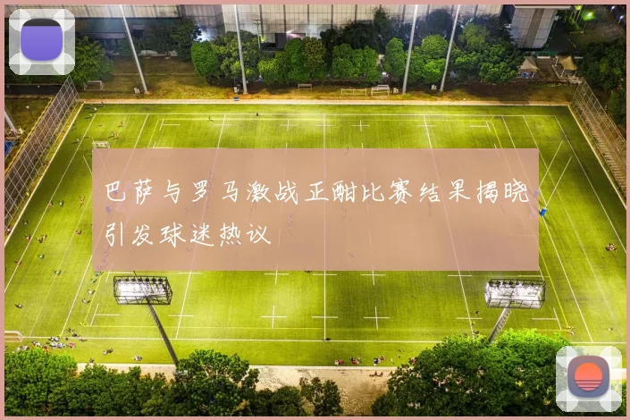 巴萨与罗马激战正酣比赛结果揭晓引发球迷热议