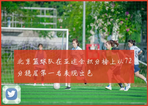 北京篮球队在亚运会积分榜上以72分稳居第一名表现出色