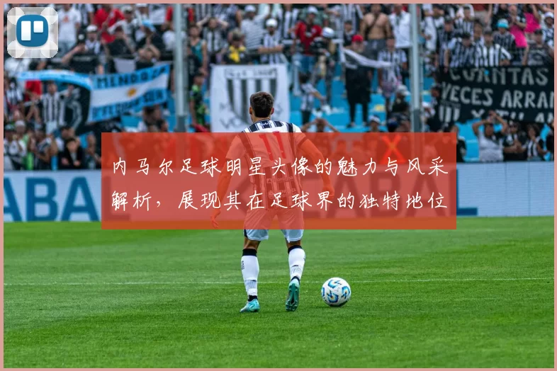 内马尔足球明星头像的魅力与风采解析，展现其在足球界的独特地位与影响力