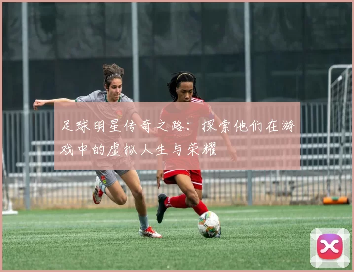 足球明星传奇之路：探索他们在游戏中的虚拟人生与荣耀