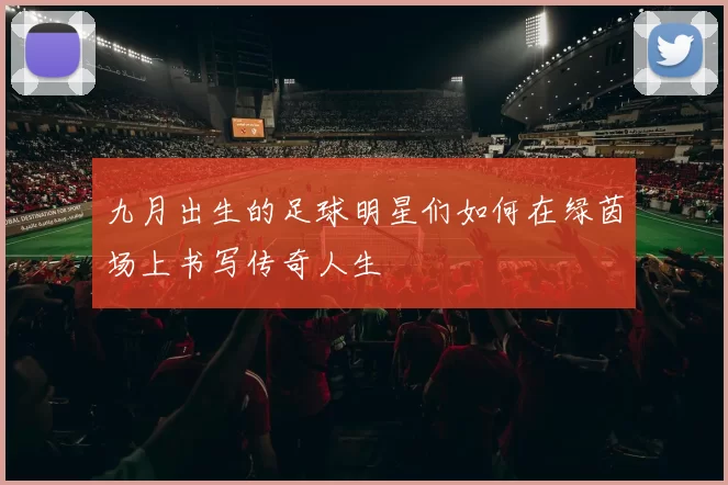 九月出生的足球明星们如何在绿茵场上书写传奇人生