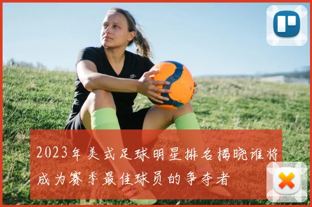 2023年美式足球明星排名揭晓谁将成为赛季最佳球员的争夺者