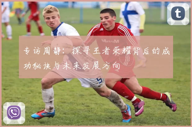 专访周静：探寻王者荣耀背后的成功秘诀与未来发展方向