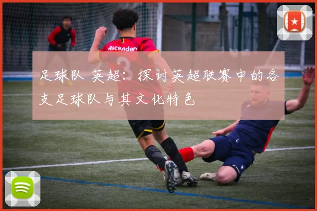 足球队 英超：探讨英超联赛中的各支足球队与其文化特色