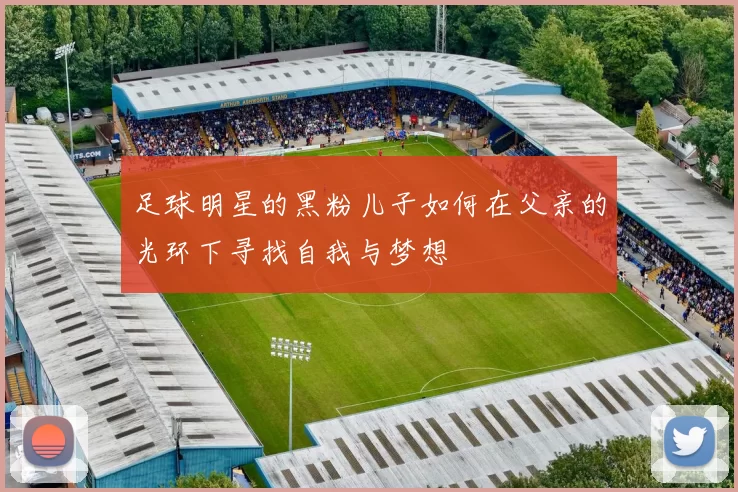 足球明星的黑粉儿子如何在父亲的光环下寻找自我与梦想