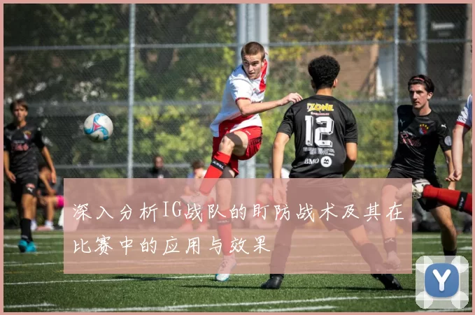 深入分析IG战队的盯防战术及其在比赛中的应用与效果