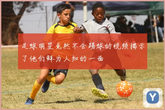 足球明星竟然不会踢球的视频揭示了他们鲜为人知的一面