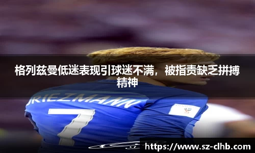 格列兹曼低迷表现引球迷不满，被指责缺乏拼搏精神