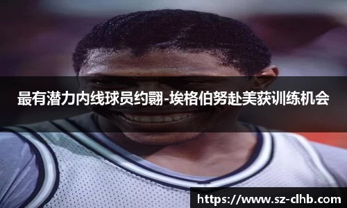 最有潜力内线球员约翾-埃格伯努赴美获训练机会