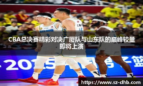 CBA总决赛精彩对决广厦队与山东队的巅峰较量即将上演
