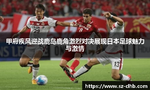 甲府疾风迎战鹿岛鹿角激烈对决展现日本足球魅力与激情
