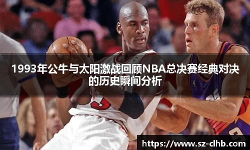 1993年公牛与太阳激战回顾NBA总决赛经典对决的历史瞬间分析